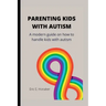 Parenting Kids with Autism: A modern guide on how to handle kids with autism