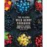 The Alaska Wild Berry Cookbook: Homestyle Recipes from the Far North, Revised Edition