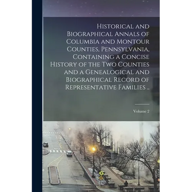 Historical and Biographical Annals of Columbia and Montour Counties, Pennsylvania, Containing a Concise History of the two Counties and a Genealogical
