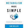 Metabolism Made Simple: Making Sense of Nutrition to Transform Metabolic Health