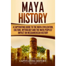 Maya History: A Captivating Guide to the Maya Civilization, Culture, Mythology, and the Maya Peoples' Impact on Mesoamerican History
