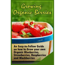 Growing Organic Berries: An Easy-to-Follow Guide on how to Grow your own Organic Blueberries, Strawberries, Raspberries and Blackberries