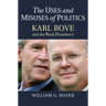 The Uses and Misuses of Politics: Karl Rove and the Bush Presidency