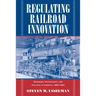 Regulating Railroad Innovation: Business, Technology, and Politics in America, 1840 1920