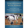 Discipleship With Horses: Practical Guide to Using Obstacles, Exercises, and Simple Cues to Get the Results You Want