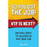 So You Got The Job! WTF Is Next?: Proven steps to succeed in any new job.