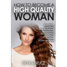 How To Become A High Quality Woman: Know What Guys Think About Women and Relationships, Then Turn Them Around And Use Them To Your Advantage