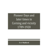 Pioneer days and later times in Corning and vicinity, 1789-1920
