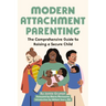 Modern Attachment Parenting: The Comprehensive Guide to Raising a Secure Child