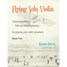 Flying Solo Violin, Unaccompanied Folk and Fiddle Fantasias for Playing Your Violin Anywhere, Book Two