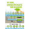 DIY Home Hydroponics For Beginners: The Essential Guide To Turn Your Backyard Into A Farm