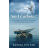 Am I Catholic?: A Struggle with Faith, Humility, and Surrendering to God