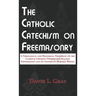 The Catholic Catechism on Freemasonry: A Theological and Historical Treatment on the Catholic Church's Prohibition Against Freemasonry and its Appenda