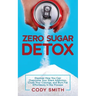Zero Sugar Detox: Discover How You Can Overcome Your Silent Addiction, Crush Your Cravings, and Burn Fat Effortlessly in the Process