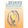 The Suicide Solution: Understanding and Dealing with Suicide from Inside the Mind of Someone Who's Been There