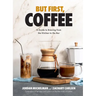 But First, Coffee: A Guide to Brewing from the Kitchen to the Bar - A Coffee Book