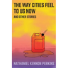 The Way Cities Feel to Us Now: and other stories