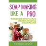 Soap Making Like A Pro: The Complete Guide with Recipes on How to Make Colorful & Fragrant Soap at Home for Fun & Profit