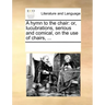A Hymn to the Chair: Or, Lucubrations, Serious and Comical, on the Use of Chairs, ...