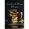 Sandwich Press Recipes: A Complete Cookbook of Sandwich and Meal Ideas!
