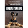 The Complete Guide to Airedale Terriers: Choosing, Training, Feeding, and Loving your new Airedale Terrier Puppy
