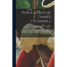 Popular Life of Daniel O'Connell: Including the Funeral Oration of Padre Ventura at Rome, Father Burke's Sermon at Glasnevin, and Wendell Phillip's Ce