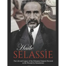 Haile Selassie: The Life and Legacy of the Ethiopian Emperor Revered as the Messiah by Rastafarians