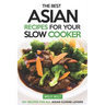 The Best Asian Recipes for Your Slow Cooker: 25+ Recipes for All Asian Cuisine Lovers