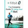 Fitbit: The Complete Guide To Using Fitbit For Weight Loss and Increased Performance