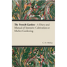 The French Garden - A Diary and Manual of Intensive Cultivation or Market Gardening