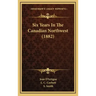 Six Years In The Canadian Northwest (1882)