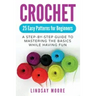 Crochet: 25 Easy Patterns For Beginners: A Step-By-Step Guide To Mastering The Basics While Having Fun