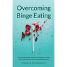 Overcoming Binge Eating: A Comprehensive Guide to Symptoms, Causes and Treatment of Your Overeating Disorder