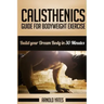 Calisthenics: Complete Guide for Bodyweight Exercise, Build Your Dream Body in 30 Minutes: Bodyweight exercise, Street workout, Body