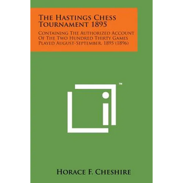 The Hastings Chess Tournament 1895: Containing the Authorized Account of the Two Hundred Thirty Games Played August-September, 1895 (1896)