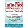 How to Influence and Persuade Someone Effectively: Secret to Connecting to People and Make Them Say Yes to You Anytime