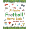The Ultimate Football Maths Book: Gift for 6-10 Year Old Clever Children Football Lover