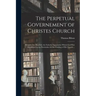 The Perpetual Governement of Christes Church: Wherein Are Handled, the Fatherly Superioritie Which God First Established in the Partriarkes for the Gu
