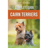 The Complete Guide to Cairn Terriers: Finding, Raising, Training, Socializing, Exercising, Feeding, and Loving Your New Cairn Terrier Puppy