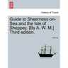 Guide to Sheerness-On-Sea and the Isle of Sheppey. [By A. W. M.] Third Edition.
