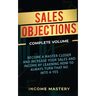 Sales Objections: Become a Master Closer and Increase Your Sales and Income by Learning How to Always Turn That No into a Yes Complete Volume