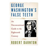 George Washington's False Teeth: An Unconventional Guide to the Eighteenth Century