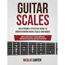 Guitar Scales: An Extremely Effective Guide To Understanding Music Scales And Modes & How To Use Them To Solo, Improvise And Create B