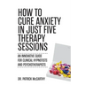 How to Cure Anxiety in Just Five Therapy Sessions: An Innovative Manual for Clinical Hypnotists and Psychotherapists
