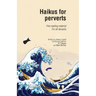 Haikus for Perverts: Fine Reading Material/For All Deviants