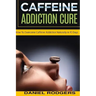 Caffeine Addiction Cure: How To Overcome Caffeine Addiction Naturally in 10 Days