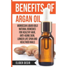 Benefits Of Argan Oil: : Moroccan Liquid Gold Natural Remedies for Healthy Hair, Anti-Aging Skin, Longer LIfe Span and Healthier Nails