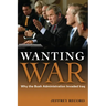 Wanting War: Why the Bush Administration Invaded Iraq