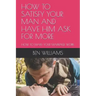 How to Satisfy Your Man and Have Him Ask for More: How to Make Your Marriage Work