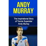 Andy Murray: The Inspirational Story of Tennis Superstar Andy Murray